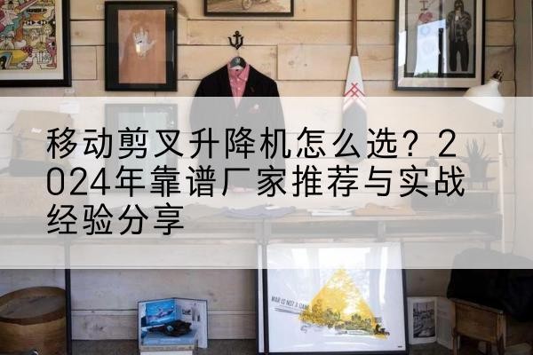 莱州升降平台厂家推荐-移动剪叉升降机怎么选？2024年靠谱厂家推荐与实战经验分享