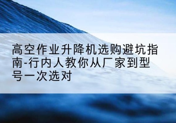 莱州升降平台厂家-高空作业升降机选购避坑指南-行内人教你从厂家到型号一次选对