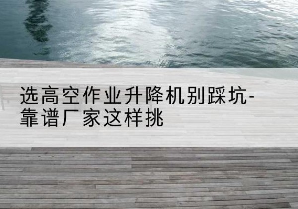 莱州剪叉式升降机厂家-选高空作业升降机别踩坑-靠谱厂家这样挑
