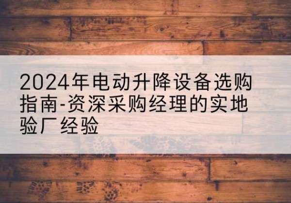 莱州电动剪叉升降平台厂家-2024年电动升降设备选购指南-资深采购经理的实地验厂经验