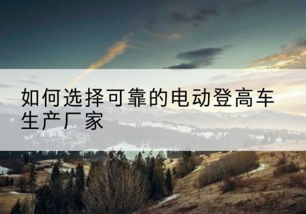莱州电动登高车厂家-如何选择可靠的电动登高车生产厂家