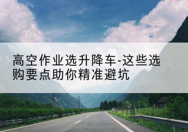 莱州升降车厂家-高空作业选升降车-这些选购要点助你*避坑
