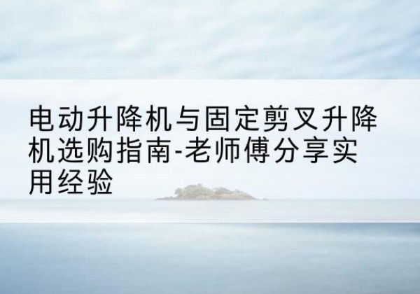 莱州电动升降机怎么选-电动升降机与固定剪叉升降机选购指南-老师傅分享实用经验