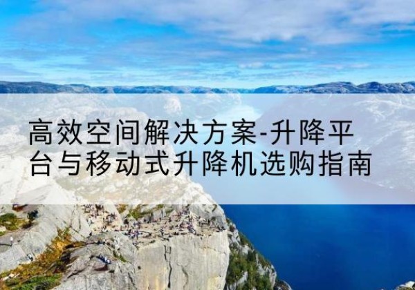 莱州升降平台厂家-*空间解决方案-升降平台与移动式升降机选购指南