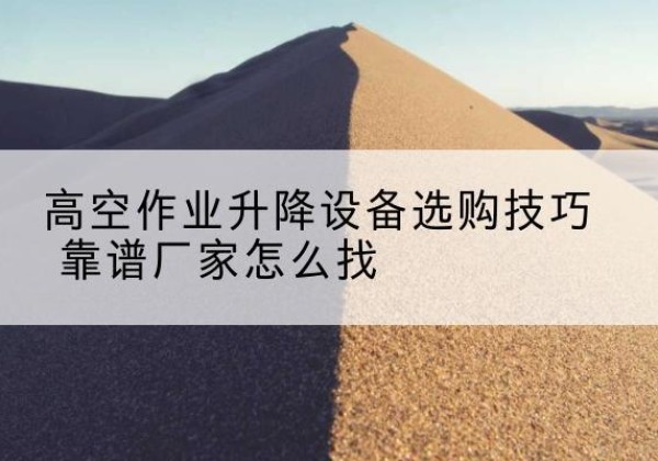 莱州电动升降平台厂家推荐-高空作业升降设备选购技巧 靠谱厂家怎么找