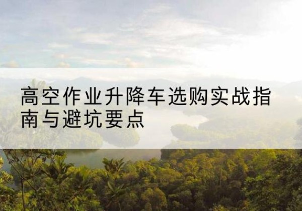 莱州升降车怎么选-高空作业升降车选购实战指南与避坑要点