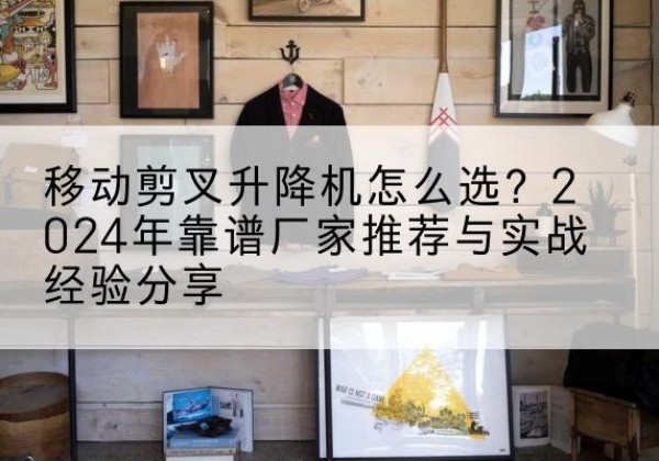 莱州升降平台厂家推荐-移动剪叉升降机怎么选？2024年靠谱厂家推荐与实战经验分享