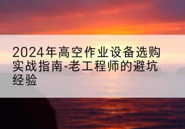 莱州高空作业升降机厂家推荐-2024年高空作业设备选购实战指南-老工程师的避坑经验